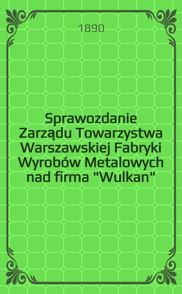 Sprawozdanie Zarządu Towarzystwa Warszawskiej Fabryki Wyrobów Metalowych nad firma "Wulkan"