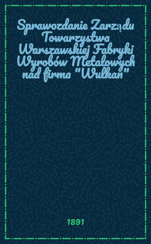 Sprawozdanie Zarządu Towarzystwa Warszawskiej Fabryki Wyrobów Metalowych nad firma "Wulkan"