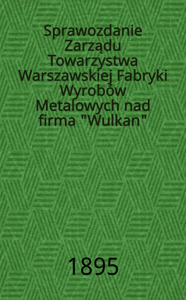 Sprawozdanie Zarządu Towarzystwa Warszawskiej Fabryki Wyrobów Metalowych nad firma "Wulkan"
