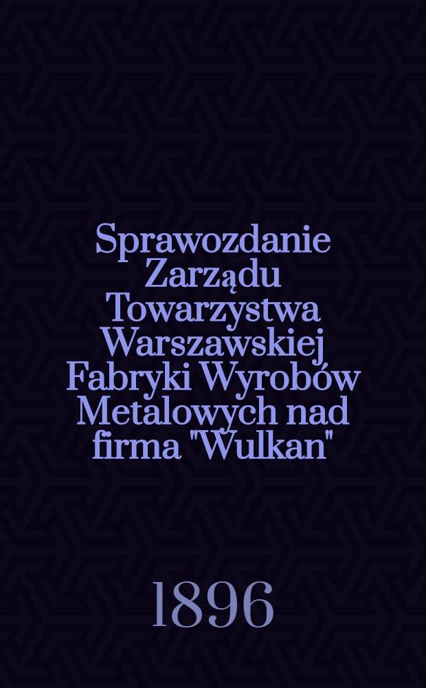Sprawozdanie Zarządu Towarzystwa Warszawskiej Fabryki Wyrobów Metalowych nad firma "Wulkan"