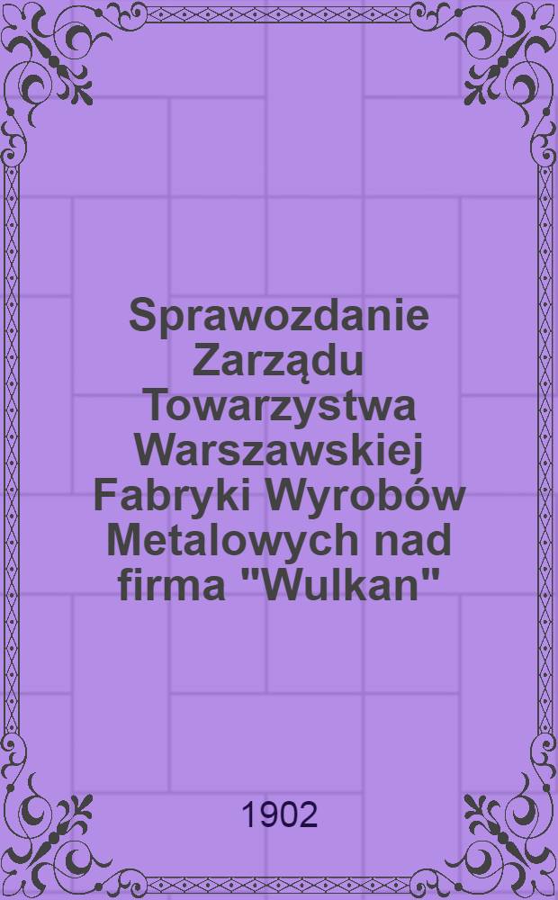 Sprawozdanie Zarządu Towarzystwa Warszawskiej Fabryki Wyrob&oacute;w Metalowych nad firma "Wulkan"