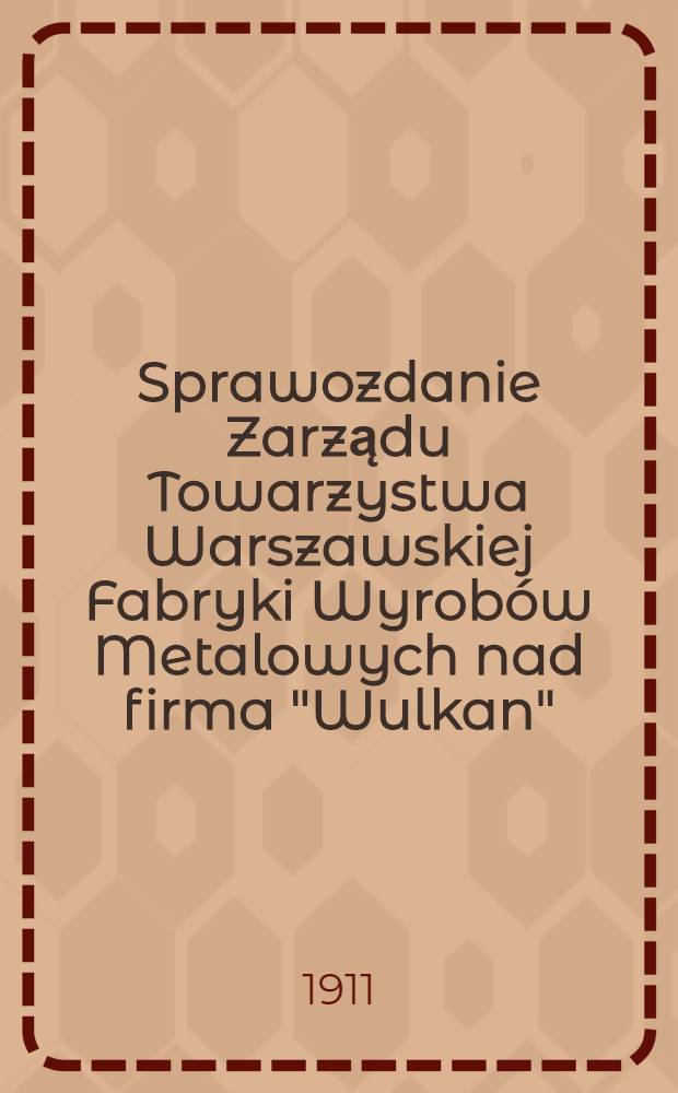 Sprawozdanie Zarządu Towarzystwa Warszawskiej Fabryki Wyrobów Metalowych nad firma "Wulkan"