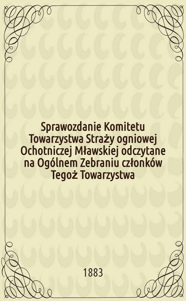 Sprawozdanie Komitetu Towarzystwa Straży ogniowej Ochotniczej Mławskiej odczytane na Ogólnem Zebraniu członków Tegoż Towarzystwa