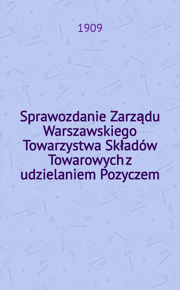 Sprawozdanie Zarządu Warszawskiego Towarzystwa Składów Towarowych z udzielaniem Pozyczem = Отчет правления Варшавского общества товарищества складов с выдачей суд