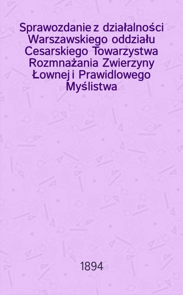 Sprawozdanie z działalności Warszawskiego oddziału Cesarskiego Towarzystwa Rozmnażania Zwierzyny Łownej i Prawidlowego Myślistwa