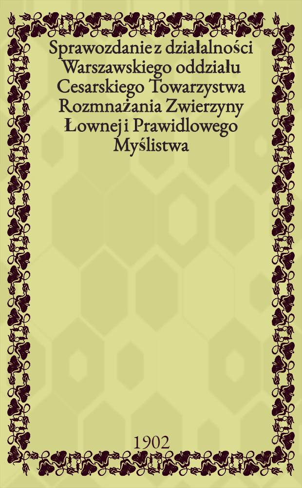 Sprawozdanie z działalności Warszawskiego oddziału Cesarskiego Towarzystwa Rozmnażania Zwierzyny Łownej i Prawidlowego Myślistwa