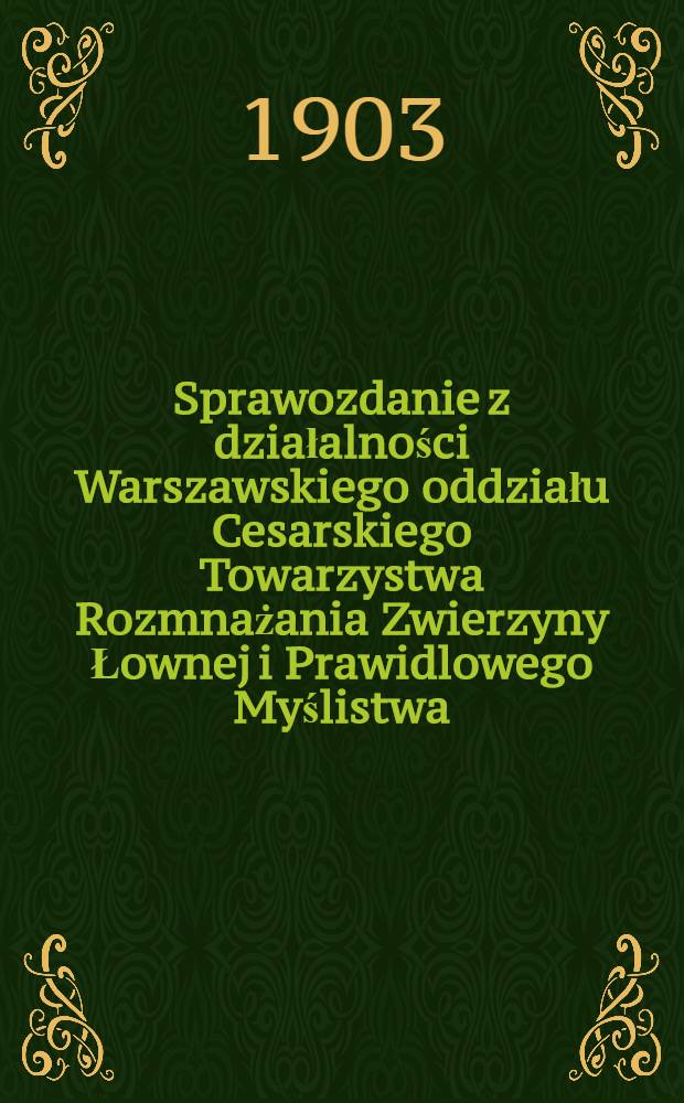 Sprawozdanie z działalności Warszawskiego oddziału Cesarskiego Towarzystwa Rozmnażania Zwierzyny Łownej i Prawidlowego Myślistwa