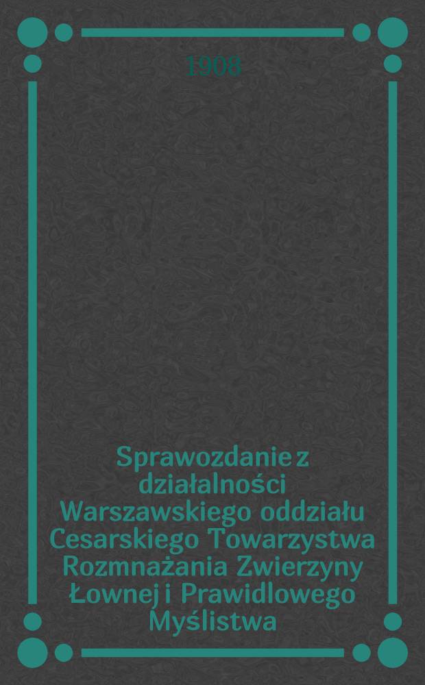 Sprawozdanie z działalności Warszawskiego oddziału Cesarskiego Towarzystwa Rozmnażania Zwierzyny Łownej i Prawidlowego Myślistwa