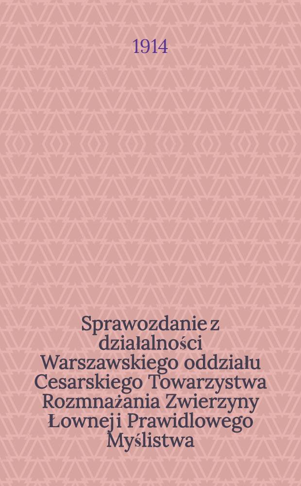 Sprawozdanie z działalności Warszawskiego oddziału Cesarskiego Towarzystwa Rozmnażania Zwierzyny Łownej i Prawidlowego Myślistwa