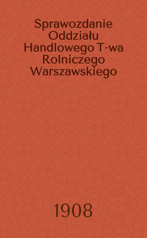 Sprawozdanie Oddziału Handlowego T-wa Rolniczego Warszawskiego : 1907 = Отчет Коммерческого Отдела Варшавского Сельскохозяйственного Товарищества. 1907 г.