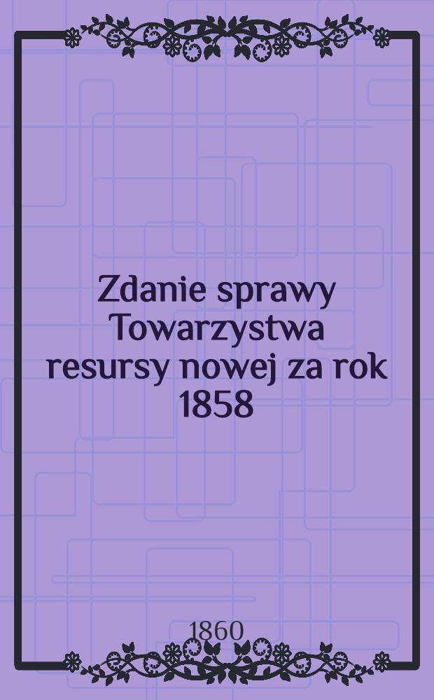 Zdanie sprawy Towarzystwa resursy nowej za rok 1858 : Mianowicie: do dnia 1 Lipca 1859 roku