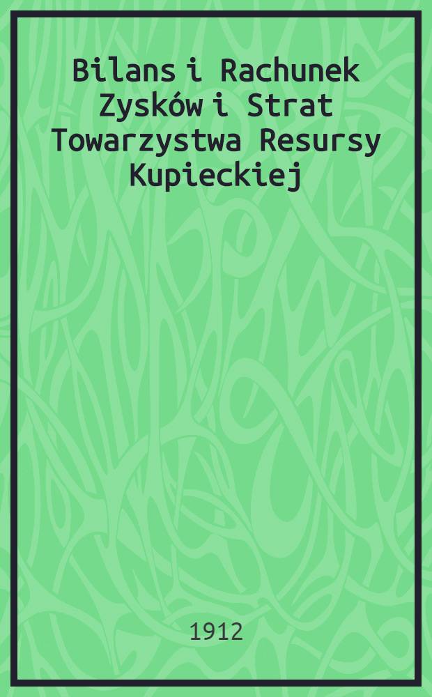 Bilans i Rachunek Zysk&oacute;w i Strat Towarzystwa Resursy Kupieckiej : 1911