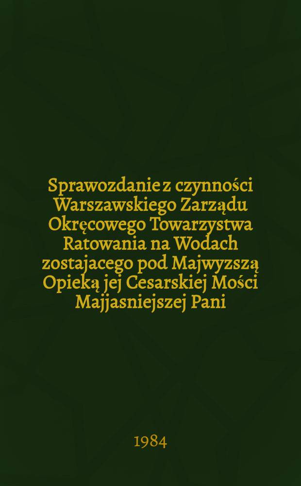 Sprawozdanie z czynności Warszawskiego Zarządu Okręcowego Towarzystwa Ratowania na Wodach zostajacego pod Majwyzszą Opieką jej Cesarskiej Mości Majjasniejszej Pani : 1893 = Отчет Варшавского окружного правления общества Спасения на водах под покровительством Е. Н.В. Госуд. императрицы