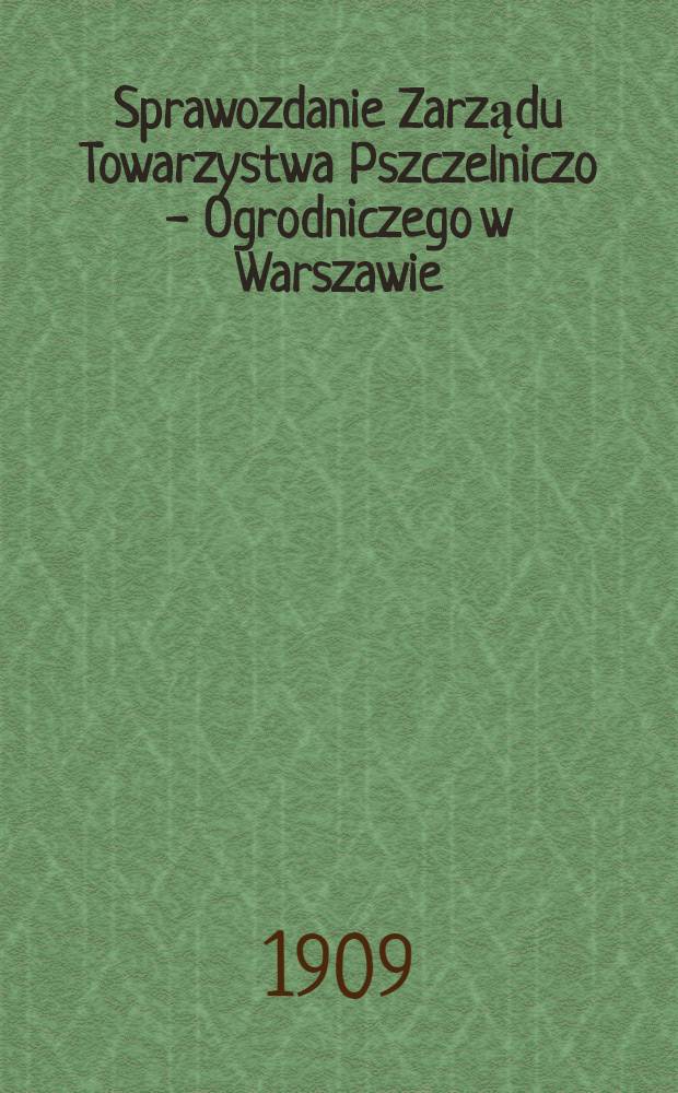 Sprawozdanie Zarządu Towarzystwa Pszczelniczo - Ogrodniczego w Warszawie : 1908
