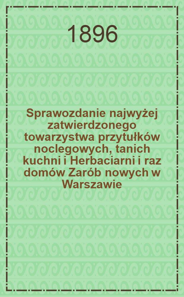 Sprawozdanie najwyżej zatwierdzonego towarzystwa przytułków noclegowych, tanich kuchni i Herbaciarni i raz domów Zarób nowych w Warszawie
