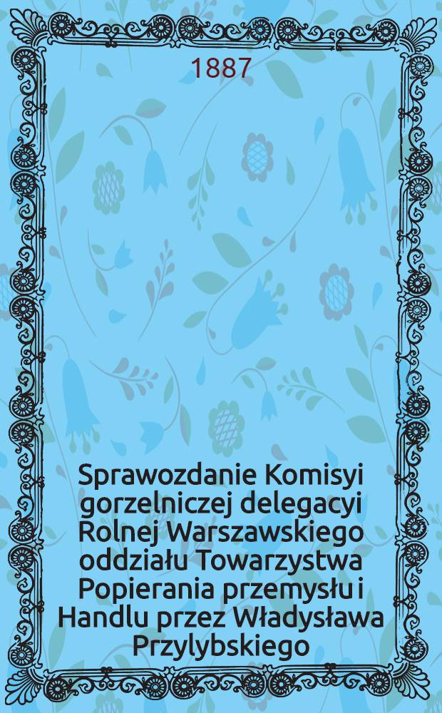 Sprawozdanie Komisyi gorzelniczej delegacyi Rolnej Warszawskiego oddziału Towarzystwa Popierania przemysłu i Handlu przez Władysława Przylybskiego : 1886