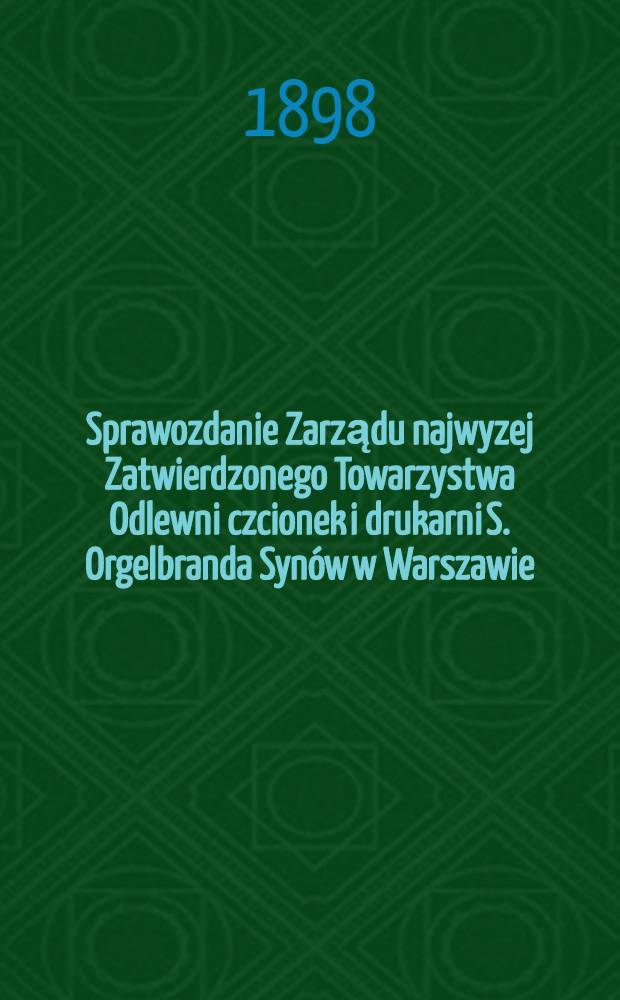 Sprawozdanie Zarządu najwyzej Zatwierdzonego Towarzystwa Odlewni czcionek i drukarni S. Orgelbranda Synów w Warszawie = Отчет правления Высочайше Упр. товар. словометки и типограф. С. Оргельбранда Сыновей
