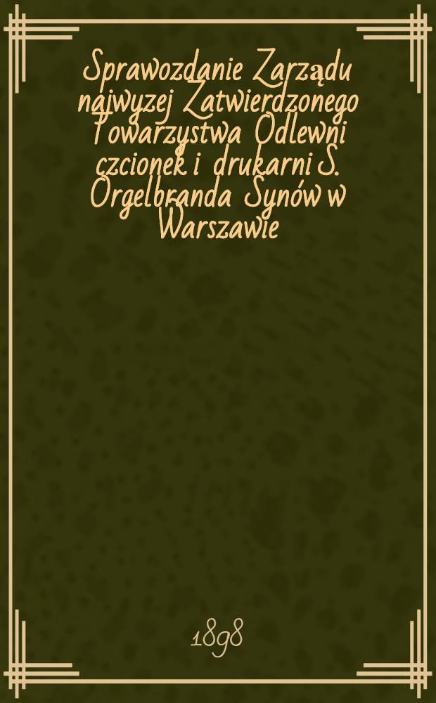 Sprawozdanie Zarządu najwyzej Zatwierdzonego Towarzystwa Odlewni czcionek i drukarni S. Orgelbranda Syn&oacute;w w Warszawie
