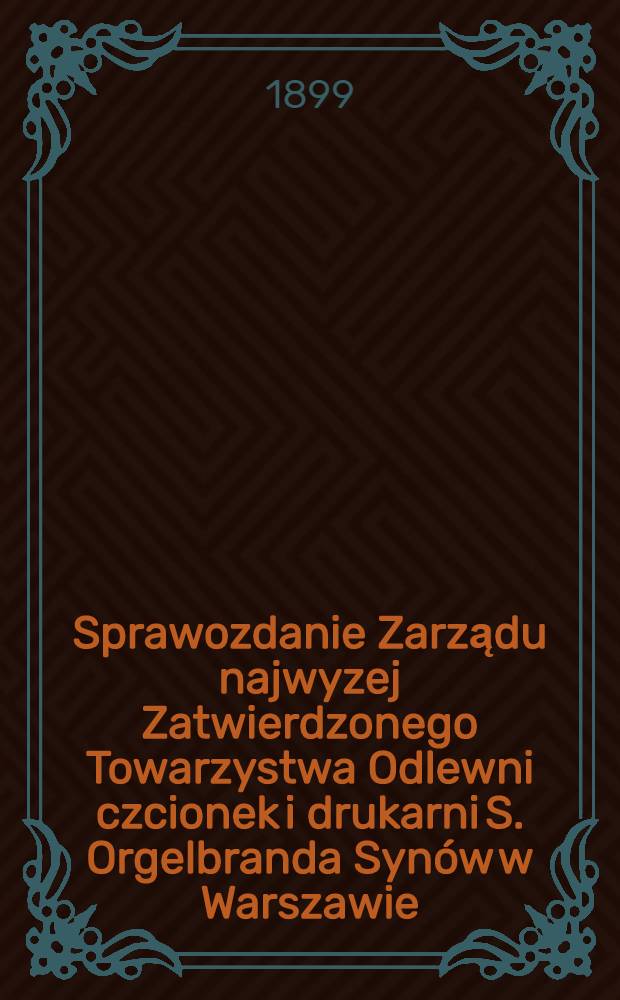 Sprawozdanie Zarządu najwyzej Zatwierdzonego Towarzystwa Odlewni czcionek i drukarni S. Orgelbranda Syn&oacute;w w Warszawie