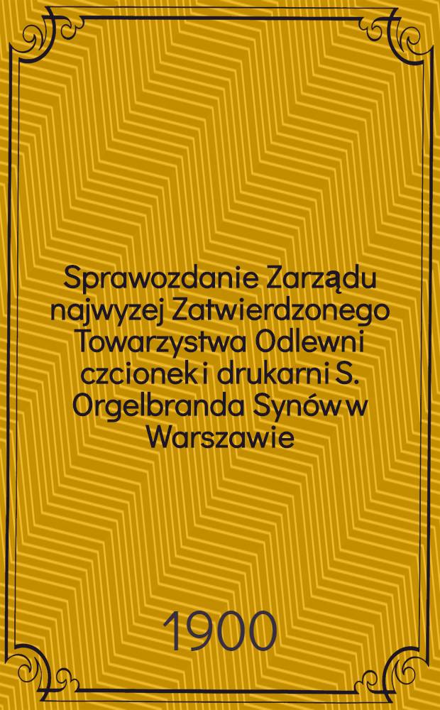 Sprawozdanie Zarządu najwyzej Zatwierdzonego Towarzystwa Odlewni czcionek i drukarni S. Orgelbranda Synów w Warszawie