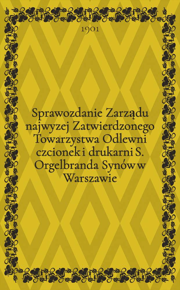 Sprawozdanie Zarządu najwyzej Zatwierdzonego Towarzystwa Odlewni czcionek i drukarni S. Orgelbranda Synów w Warszawie