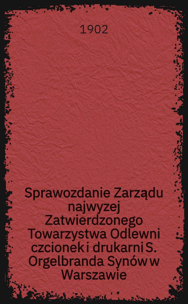 Sprawozdanie Zarządu najwyzej Zatwierdzonego Towarzystwa Odlewni czcionek i drukarni S. Orgelbranda Synów w Warszawie