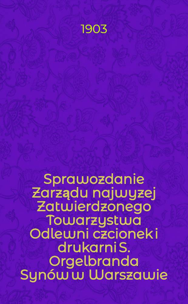 Sprawozdanie Zarządu najwyzej Zatwierdzonego Towarzystwa Odlewni czcionek i drukarni S. Orgelbranda Synów w Warszawie