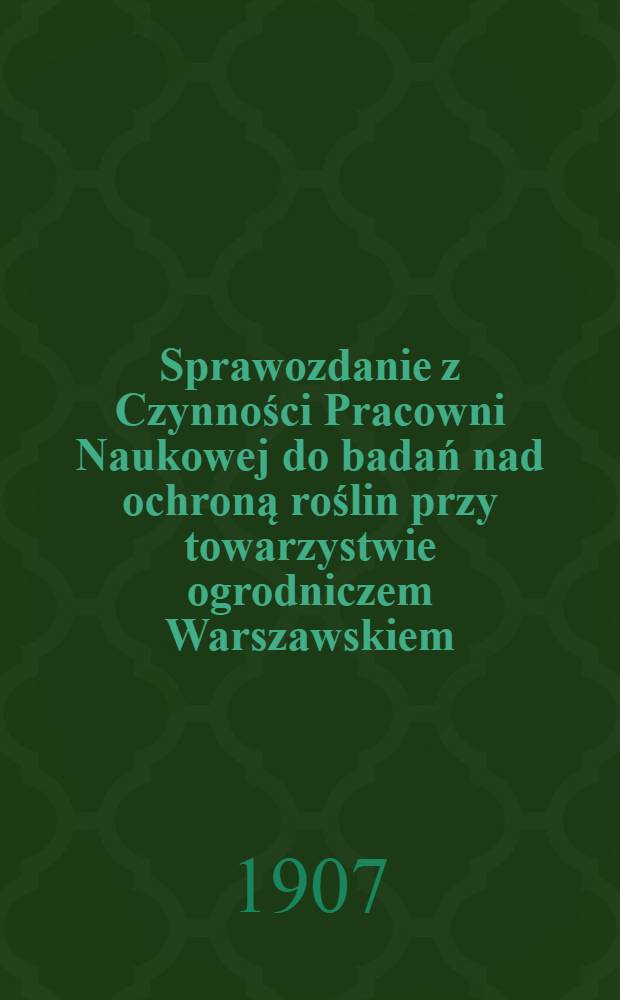 Sprawozdanie z Czynności Pracowni Naukowej do badań nad ochroną roślin przy towarzystwie ogrodniczem Warszawskiem