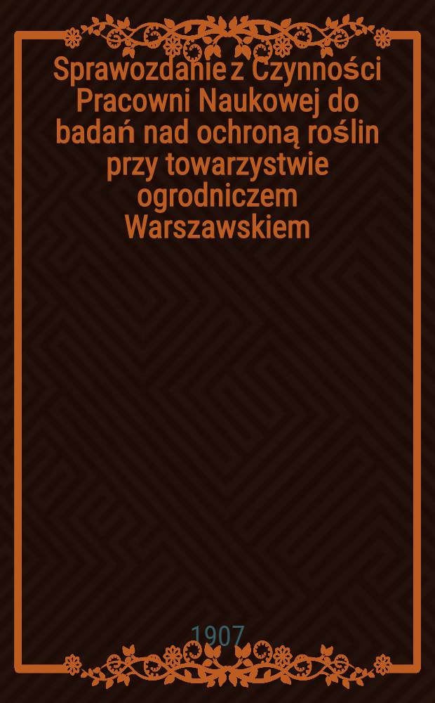 Sprawozdanie z Czynności Pracowni Naukowej do badań nad ochroną roślin przy towarzystwie ogrodniczem Warszawskiem