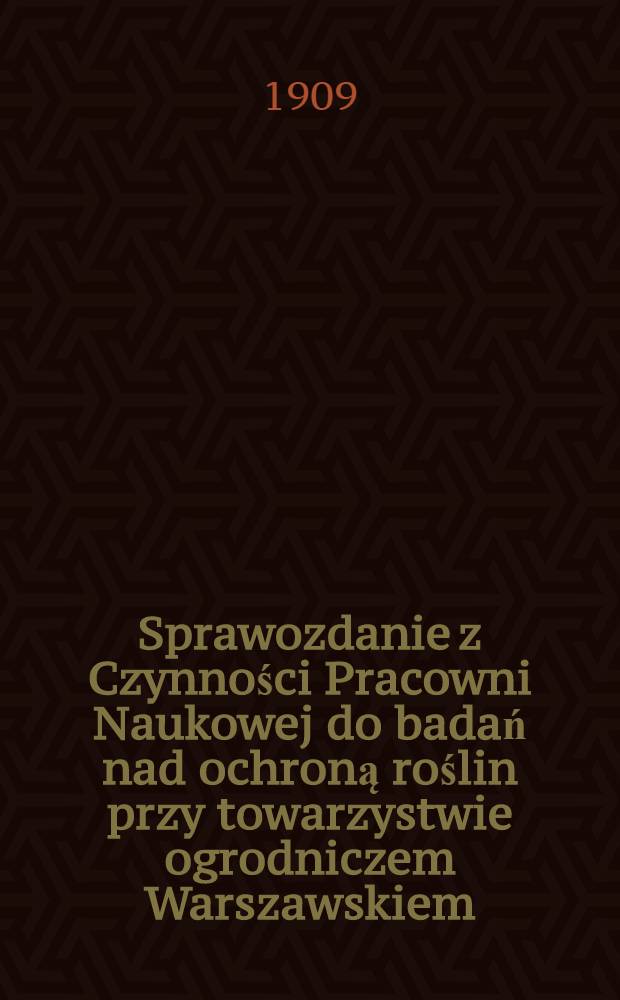 Sprawozdanie z Czynności Pracowni Naukowej do badań nad ochroną roślin przy towarzystwie ogrodniczem Warszawskiem