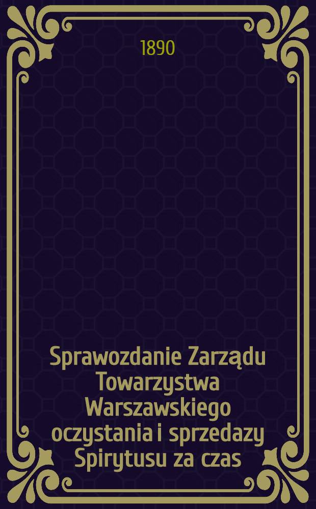 Sprawozdanie Zarządu Towarzystwa Warszawskiego oczystania i sprzedazy Spirytusu za czas