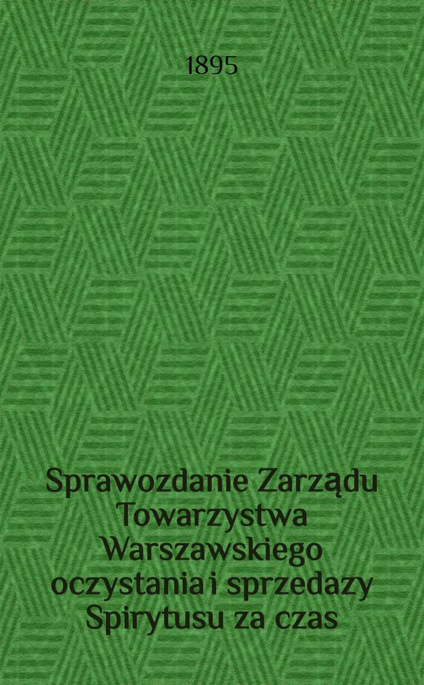 Sprawozdanie Zarządu Towarzystwa Warszawskiego oczystania i sprzedazy Spirytusu za czas