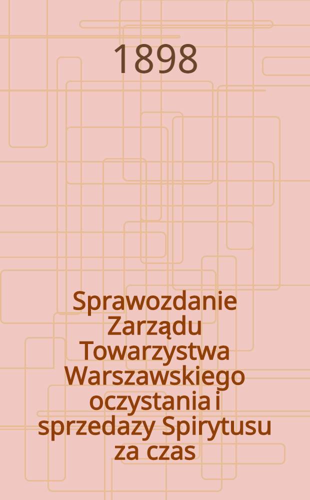 Sprawozdanie Zarządu Towarzystwa Warszawskiego oczystania i sprzedazy Spirytusu za czas