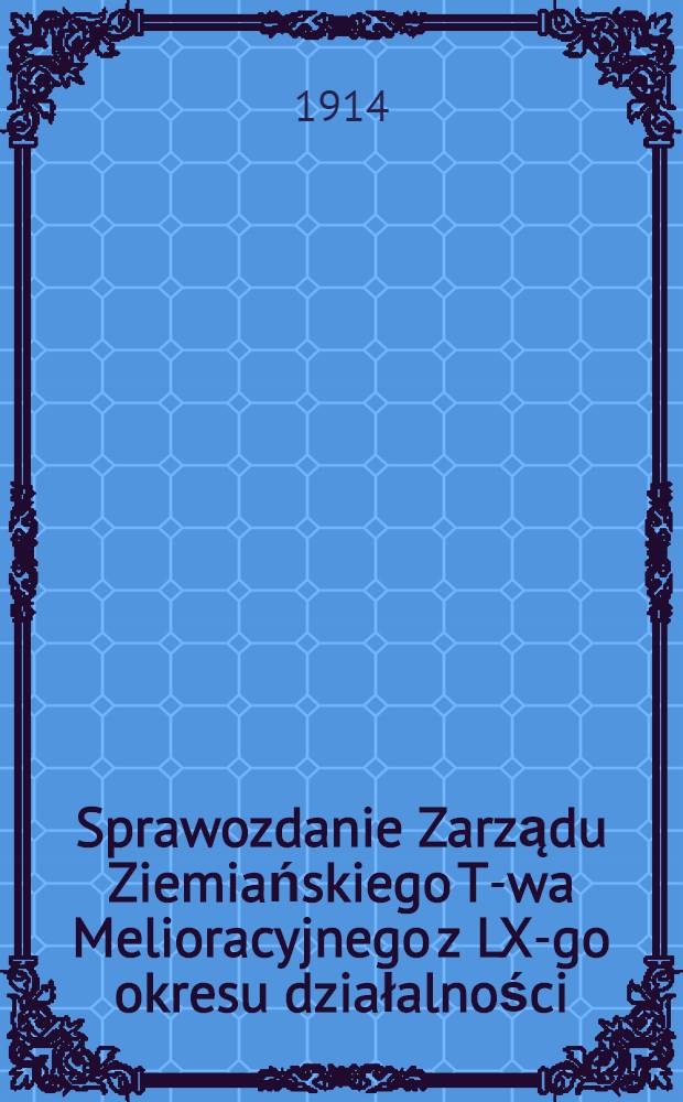 Sprawozdanie Zarządu Ziemiańskiego T-wa Melioracyjnego z LX-go okresu działalności : 1913 = Отчет о технической деятельности Земельного Мелиорационного Товарищества в Варшаве
