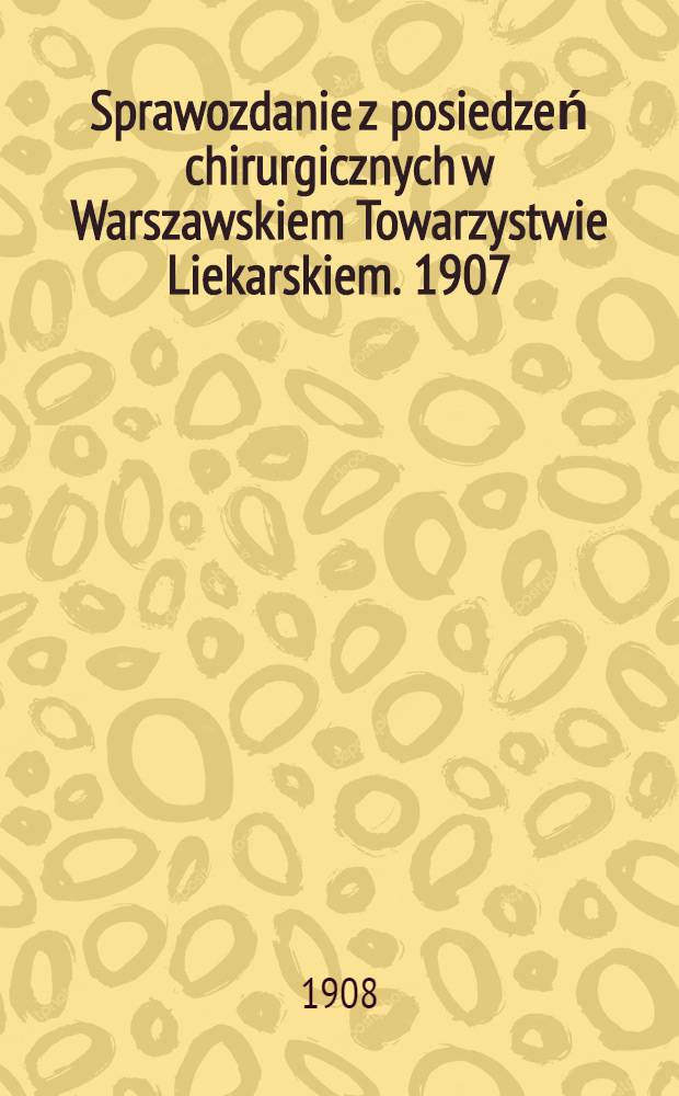Sprawozdanie z posiedzeń chirurgicznych w Warszawskiem Towarzystwie Liekarskiem. 1907 (№4)