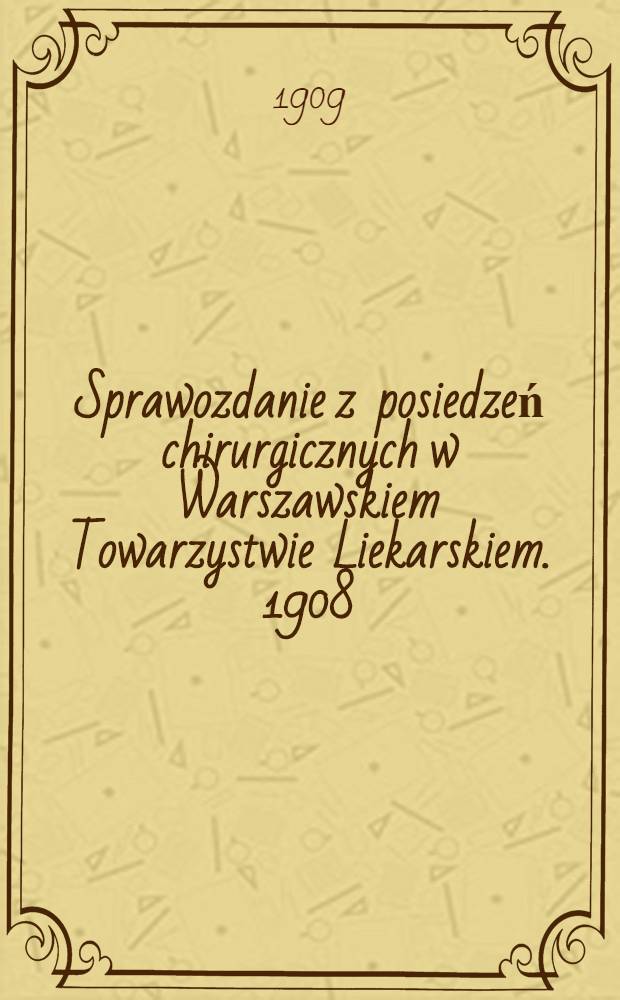 Sprawozdanie z posiedzeń chirurgicznych w Warszawskiem Towarzystwie Liekarskiem. 1908 (№2)