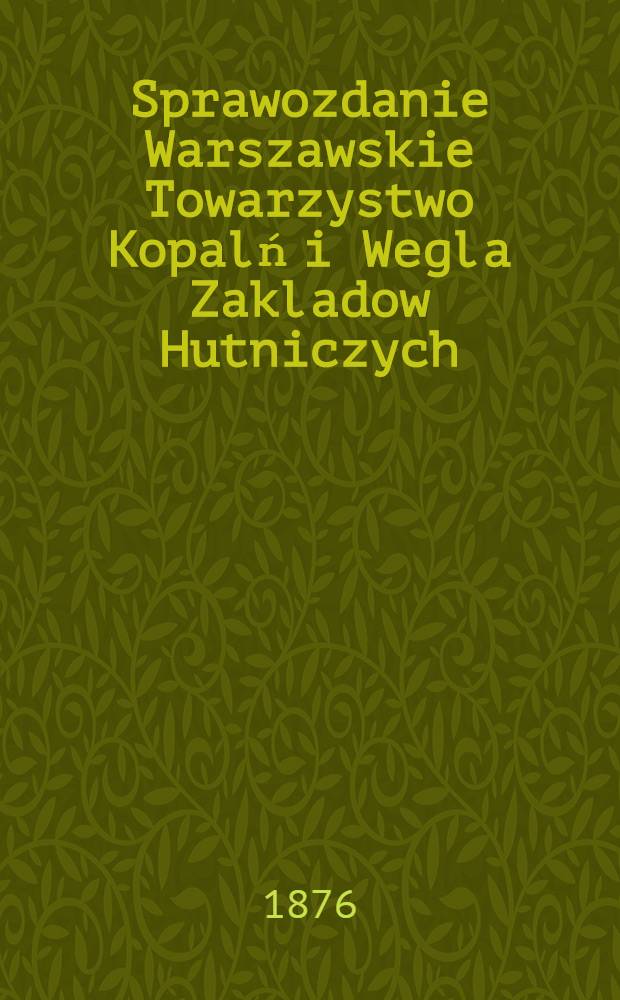 Sprawozdanie Warszawskie Towarzystwo Kopalń i Wegla Zakladow Hutniczych = Варшавское общество Каменноугольной и Горнозаводской промышленности