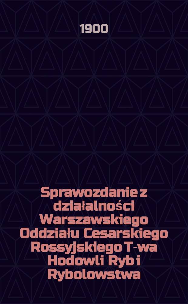 Sprawozdanie z działalności Warszawskiego Oddziału Cesarskiego Rossyjskiego T-wa Hodowli Ryb i Rybolowstwa