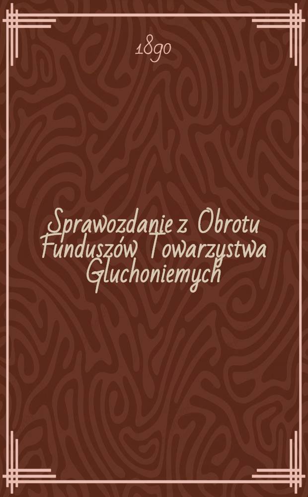 Sprawozdanie z Obrotu Fundusz&oacute;w Towarzystwa Gluchoniemych : 1889/1891