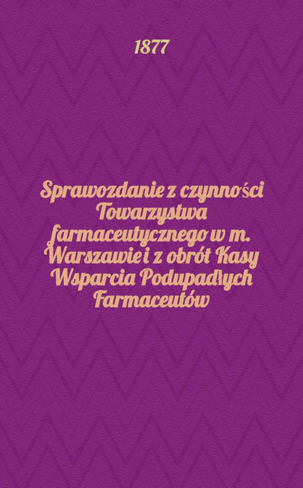 Sprawozdanie z czynności Towarzystwa farmaceutycznego w m. Warszawie i z obr&oacute;t Kasy Wsparcia Podupadłych Farmaceut&oacute;w