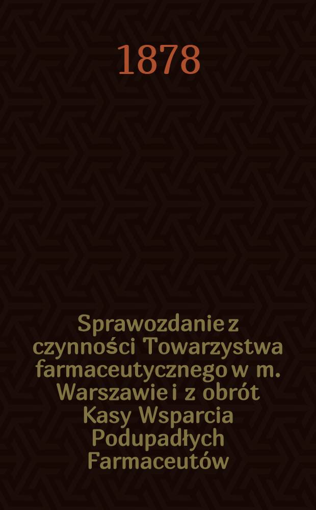 Sprawozdanie z czynności Towarzystwa farmaceutycznego w m. Warszawie i z obrót Kasy Wsparcia Podupadłych Farmaceutów