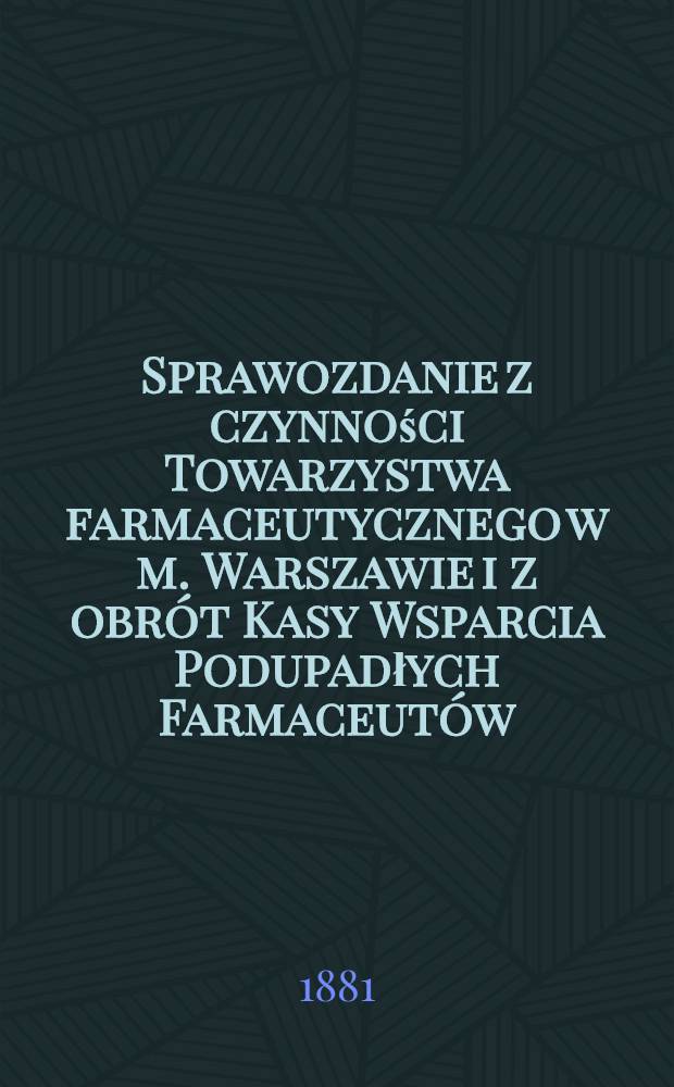 Sprawozdanie z czynności Towarzystwa farmaceutycznego w m. Warszawie i z obrót Kasy Wsparcia Podupadłych Farmaceutów