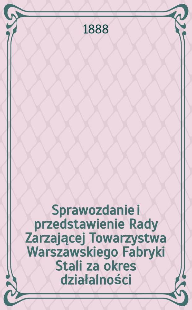 Sprawozdanie i przedstawienie Rady Zarzającej Towarzystwa Warszawskiego Fabryki Stali za okres działalności : 1887