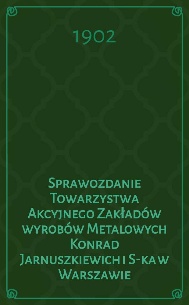 Sprawozdanie Towarzystwa Akcyjnego Zakładów wyrobów Metalowych Konrad Jarnuszkiewich i S-ka w Warszawie