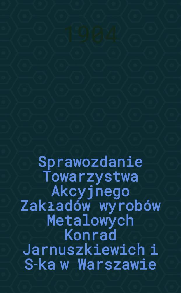 Sprawozdanie Towarzystwa Akcyjnego Zakład&oacute;w wyrob&oacute;w Metalowych Konrad Jarnuszkiewich i S-ka w Warszawie