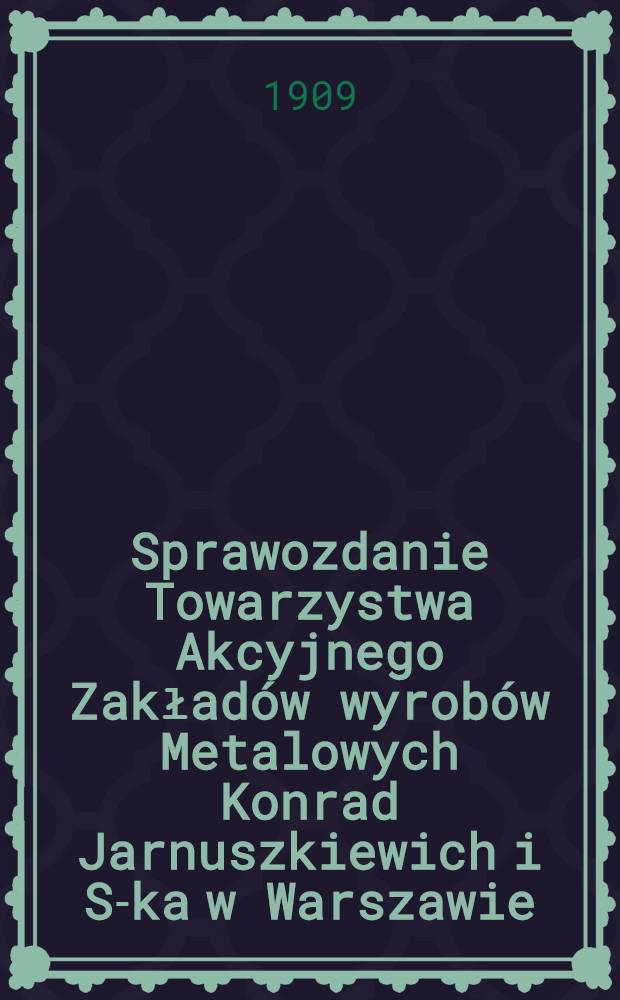 Sprawozdanie Towarzystwa Akcyjnego Zakładów wyrobów Metalowych Konrad Jarnuszkiewich i S-ka w Warszawie
