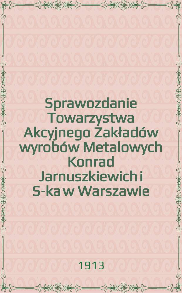 Sprawozdanie Towarzystwa Akcyjnego Zakład&oacute;w wyrob&oacute;w Metalowych Konrad Jarnuszkiewich i S-ka w Warszawie
