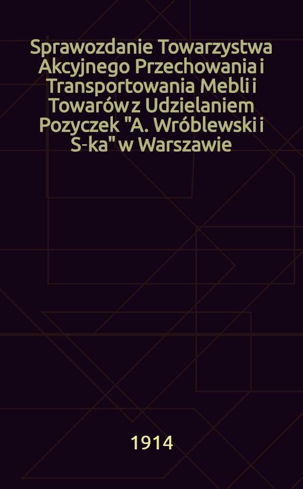 Sprawozdanie Towarzystwa Akcyjnego Przechowania i Transportowania Mebli i Towar&oacute;w z Udzielaniem Pozyczek "A. Wr&oacute;blewski i S-ka" w Warszawie