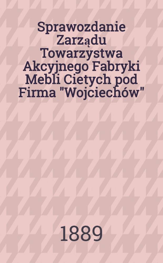 Sprawozdanie Zarządu Towarzystwa Akcyjnego Fabryki Mebli Cietych pod Firma "Wojciechów"