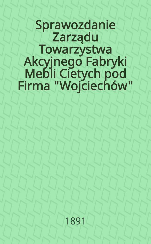 Sprawozdanie Zarządu Towarzystwa Akcyjnego Fabryki Mebli Cietych pod Firma "Wojciechów"